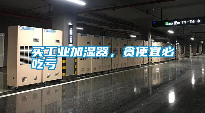 買工業(yè)加濕器,貪便宜必吃虧