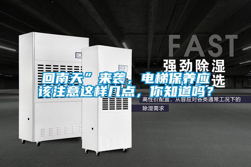 回南天”來襲,電梯保養(yǎng)應(yīng)該注意這樣幾點(diǎn),你知道嗎?