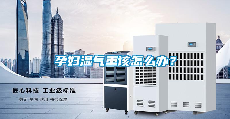 孕婦濕氣重該怎么辦？