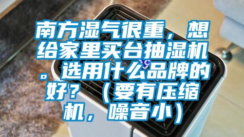 南方濕氣很重,想給家里買臺(tái)抽濕機(jī)。選用什么品牌的好?(要有壓縮機(jī),噪音小)