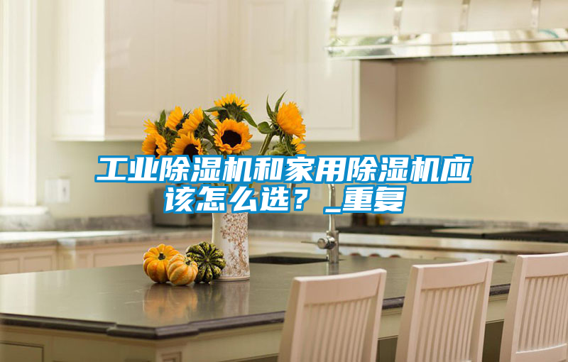 工業(yè)除濕機(jī)和家用除濕機(jī)應(yīng)該怎么選?_重復(fù)