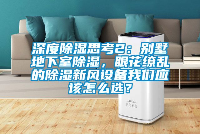 深度除濕思考2:別墅地下室除濕,眼花繚亂的除濕新風(fēng)設(shè)備我們應(yīng)該怎么選?