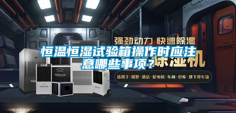 恒溫恒濕試驗箱操作時應注意哪些事項？