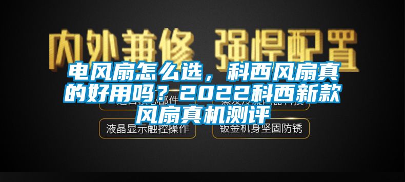 電風扇怎么選，科西風扇真的好用嗎？2022科西新款風扇真機測評