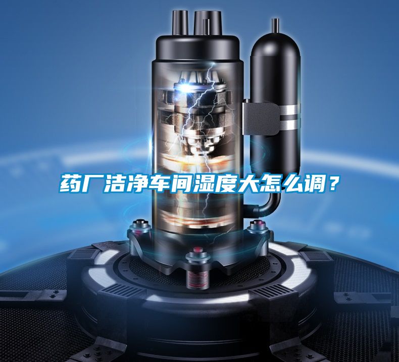藥廠潔凈車間濕度大怎么調？